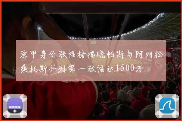 意甲身价涨幅榜揭晓帕斯与阿利松桑托斯并列第一涨幅达1500万