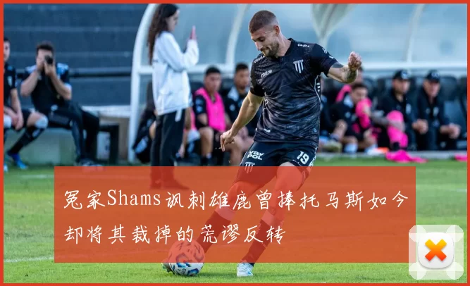 冤家Shams讽刺雄鹿曾捧托马斯如今却将其裁掉的荒谬反转