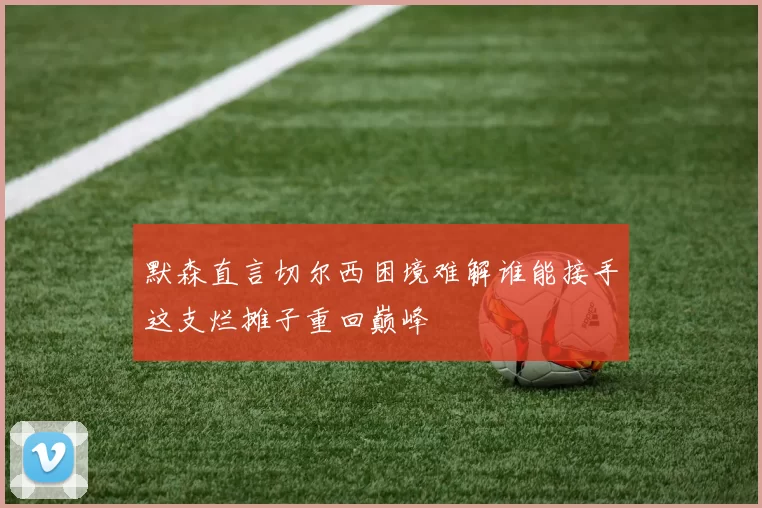 默森直言切尔西困境难解谁能接手这支烂摊子重回巅峰