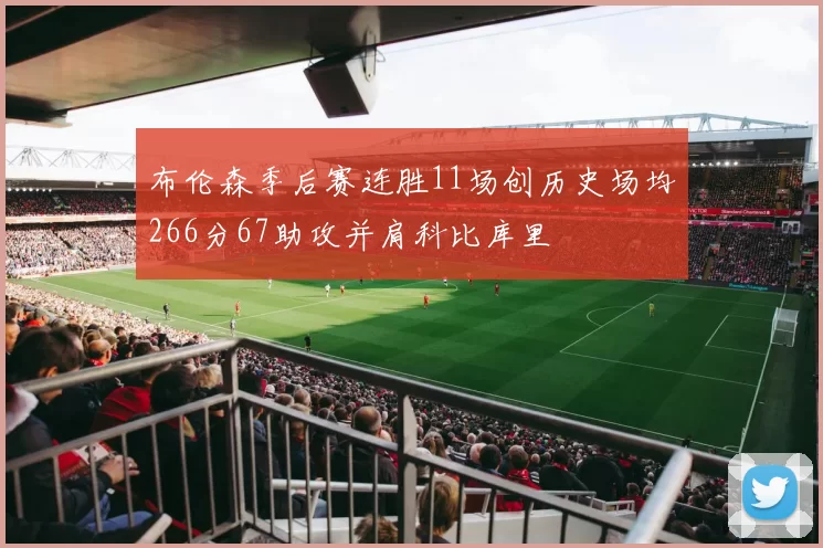 布伦森季后赛连胜11场创历史场均266分67助攻并肩科比库里