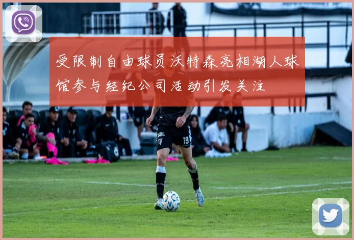受限制自由球员沃特森亮相湖人球馆参与经纪公司活动引发关注