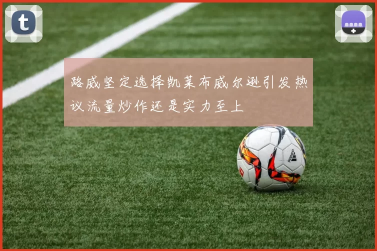 路威坚定选择凯莱布威尔逊引发热议流量炒作还是实力至上