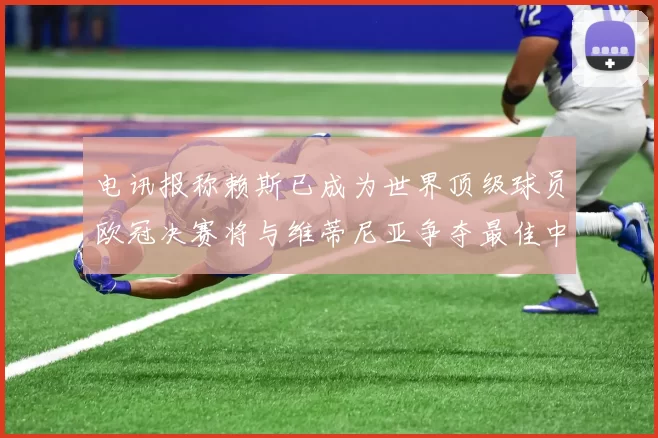 电讯报称赖斯已成为世界顶级球员欧冠决赛将与维蒂尼亚争夺最佳中场称号