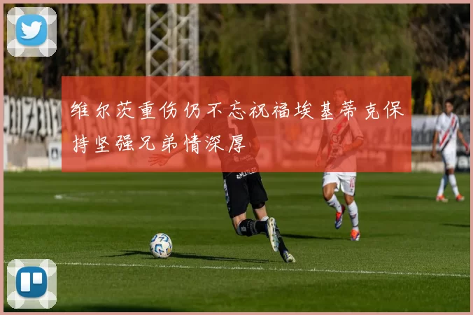 维尔茨重伤仍不忘祝福埃基蒂克保持坚强兄弟情深厚