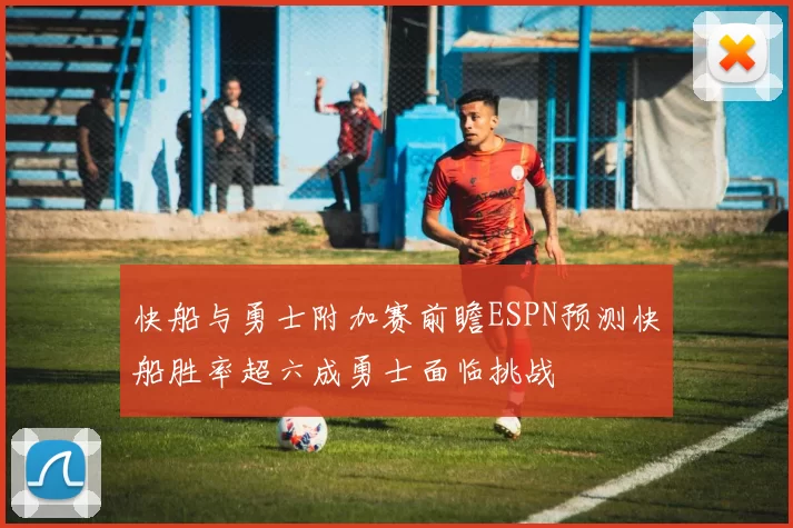 快船与勇士附加赛前瞻ESPN预测快船胜率超六成勇士面临挑战