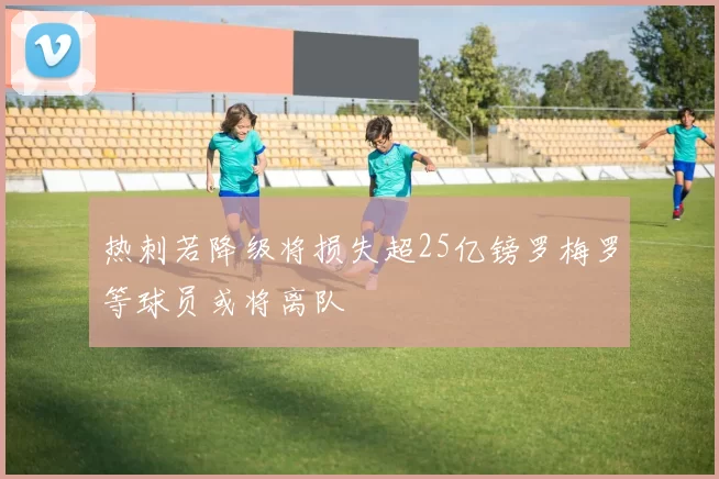 热刺若降级将损失超25亿镑罗梅罗等球员或将离队