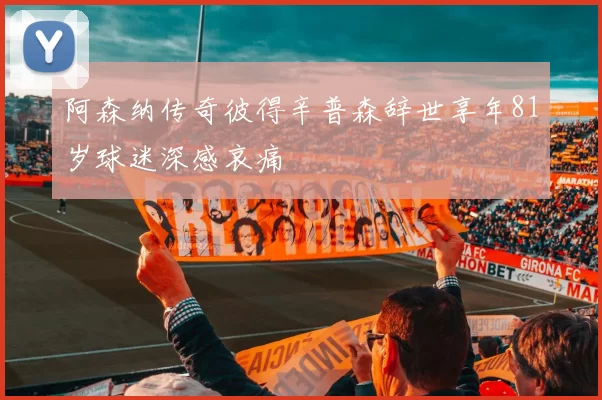 阿森纳传奇彼得辛普森辞世享年81岁球迷深感哀痛