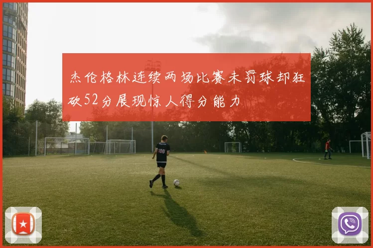 杰伦格林连续两场比赛未罚球却狂砍52分展现惊人得分能力
