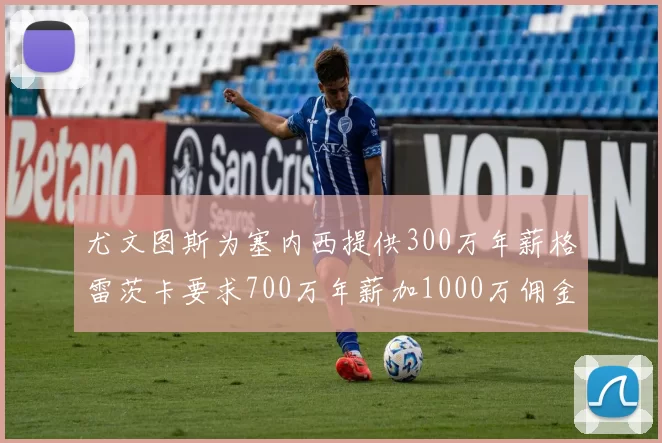 尤文图斯为塞内西提供300万年薪格雷茨卡要求700万年薪加1000万佣金