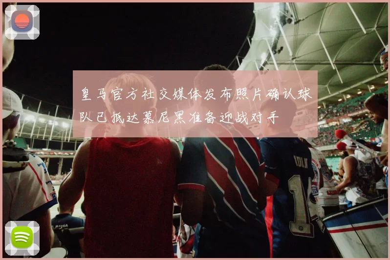 皇马官方社交媒体发布照片确认球队已抵达慕尼黑准备迎战对手