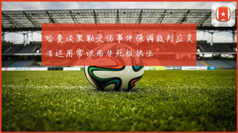 哈曼谈聚勒受伤事件强调裁判应灵活运用常识而非死板执法