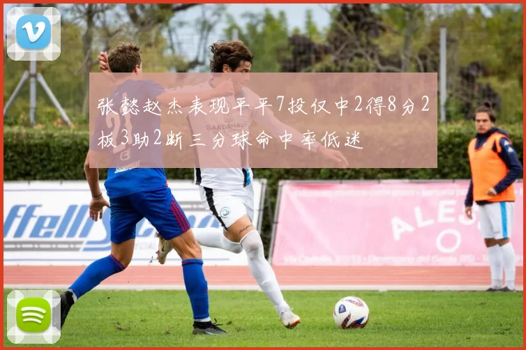 张懿赵杰表现平平7投仅中2得8分2板3助2断三分球命中率低迷