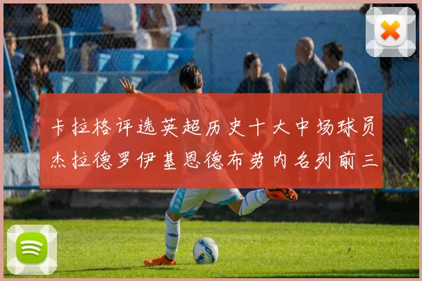 卡拉格评选英超历史十大中场球员杰拉德罗伊基恩德布劳内名列前三