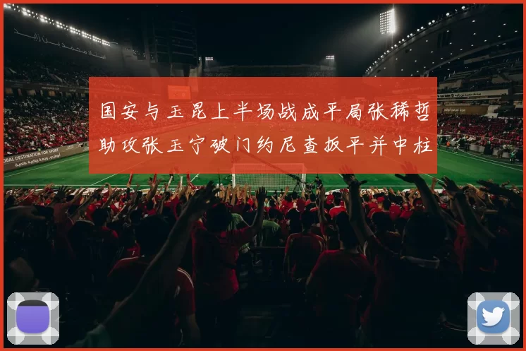 国安与玉昆上半场战成平局张稀哲助攻张玉宁破门约尼查扳平并中柱