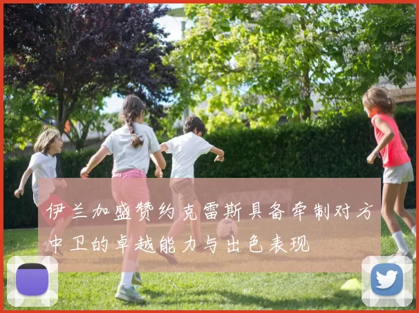 伊兰加盛赞约克雷斯具备牵制对方中卫的卓越能力与出色表现