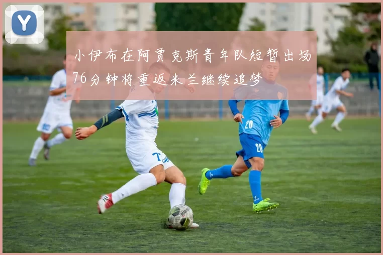小伊布在阿贾克斯青年队短暂出场76分钟将重返米兰继续追梦