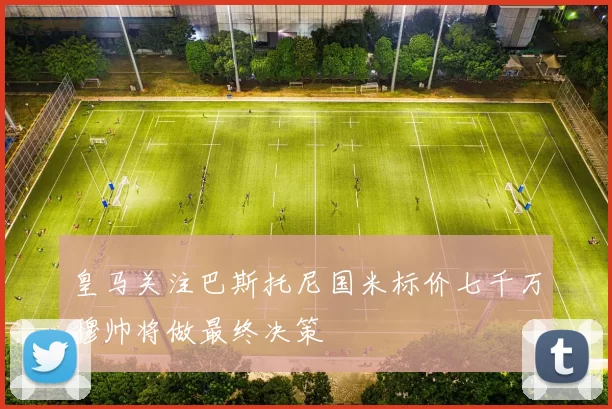 皇马关注巴斯托尼国米标价七千万穆帅将做最终决策