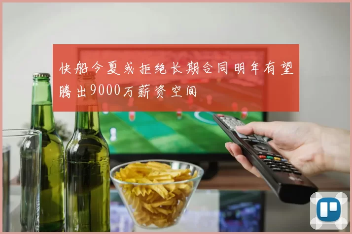 快船今夏或拒绝长期合同明年有望腾出9000万薪资空间