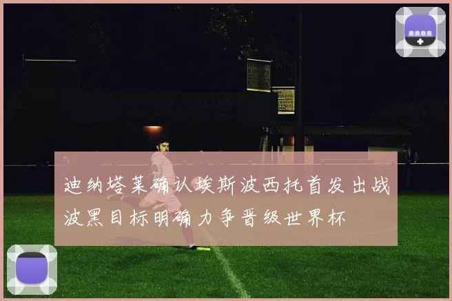 迪纳塔莱确认埃斯波西托首发出战波黑目标明确力争晋级世界杯