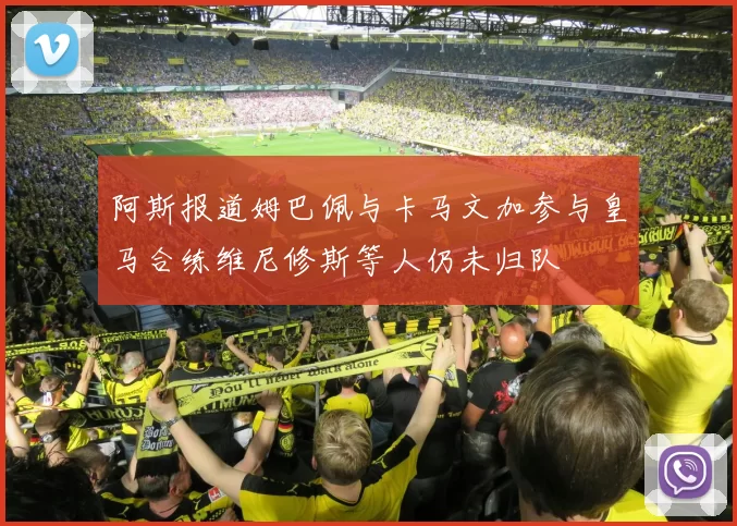 阿斯报道姆巴佩与卡马文加参与皇马合练维尼修斯等人仍未归队