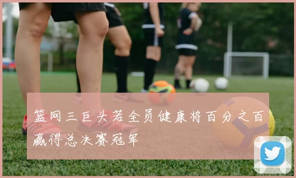 篮网三巨头若全员健康将百分之百赢得总决赛冠军
