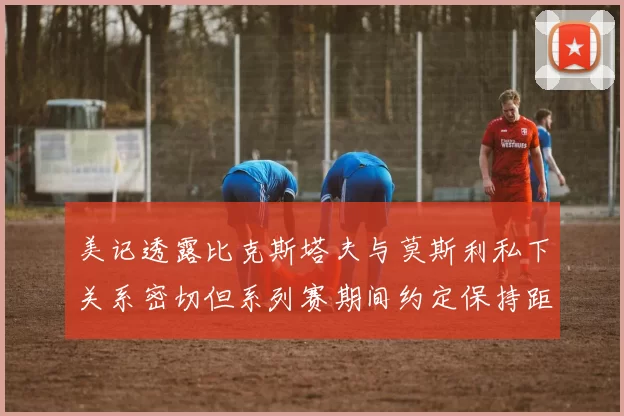 美记透露比克斯塔夫与莫斯利私下关系密切但系列赛期间约定保持距离