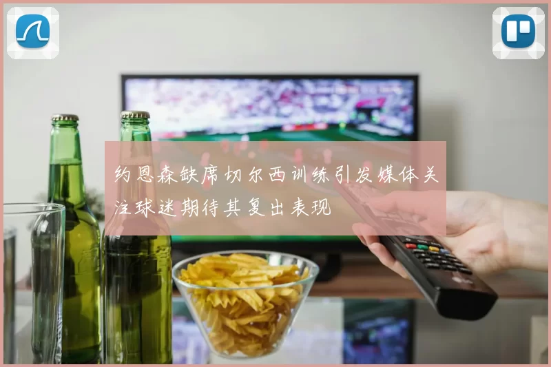 约恩森缺席切尔西训练引发媒体关注球迷期待其复出表现