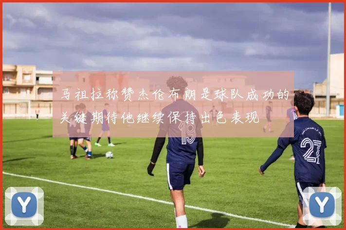 马祖拉称赞杰伦布朗是球队成功的关键期待他继续保持出色表现