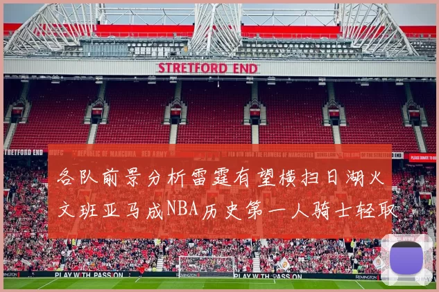 各队前景分析雷霆有望横扫日湖火文班亚马成NBA历史第一人骑士轻取猛龙