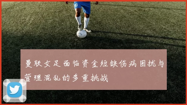 曼联女足面临资金短缺伤病困扰与管理混乱的多重挑战